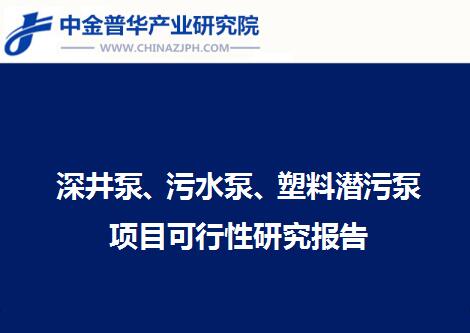 深井泵、污水泵、塑料潛污泵項目可行性研究報告