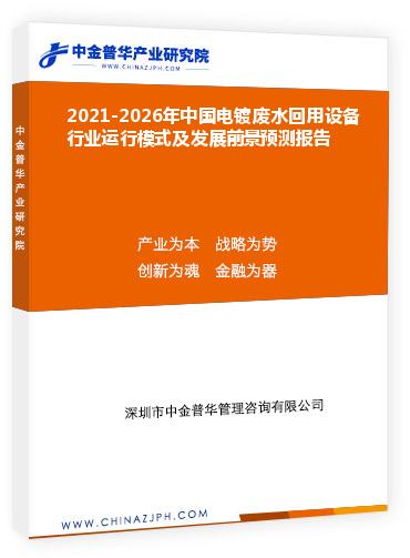 2021-2026年中國電鍍廢水回用設(shè)備行業(yè)運(yùn)行模式及發(fā)展前景預(yù)測報告