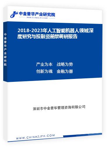 2018-2023年人工智能機器人領域深度研究與投融資前景調研報告
